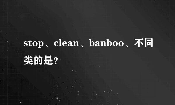 stop、clean、banboo、不同类的是？