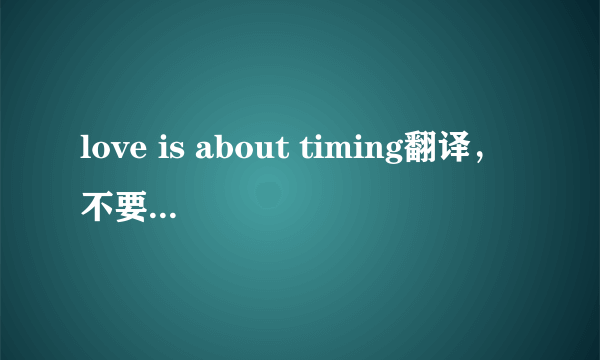love is about timing翻译，不要直译，美化发挥下。求高手帮忙