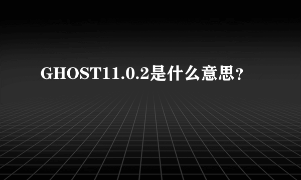 GHOST11.0.2是什么意思？