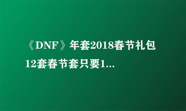 《DNF》年套2018春节礼包 12套春节套只要1000块