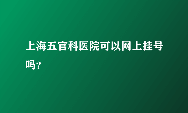 上海五官科医院可以网上挂号吗？