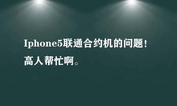 Iphone5联通合约机的问题！高人帮忙啊。