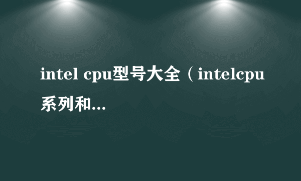 intel cpu型号大全（intelcpu系列和型号含义