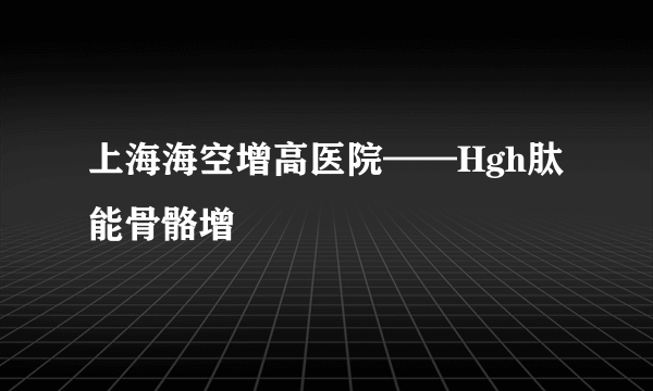上海海空增高医院——Hgh肽能骨骼增