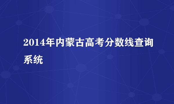 2014年内蒙古高考分数线查询系统