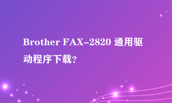 Brother FAX-2820 通用驱动程序下载？