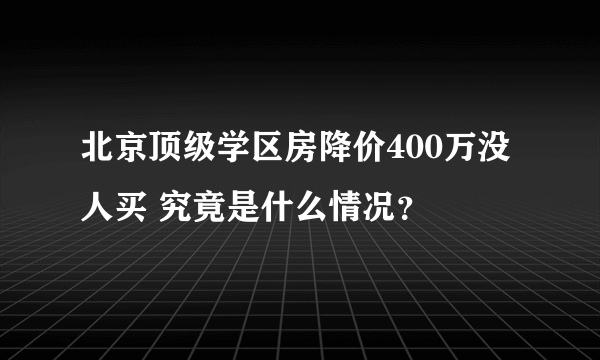 北京顶级学区房降价400万没人买 究竟是什么情况？