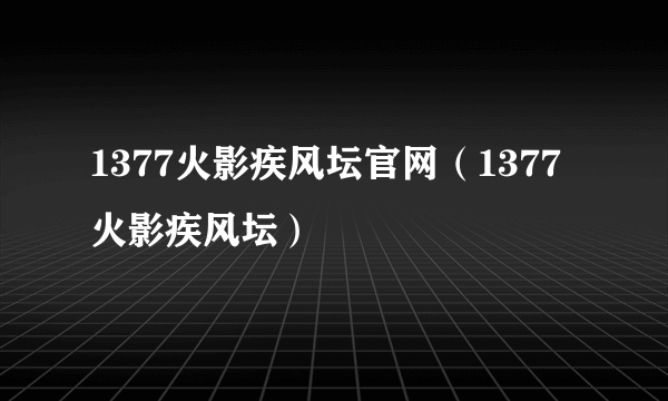 1377火影疾风坛官网（1377火影疾风坛）