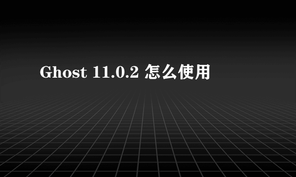 Ghost 11.0.2 怎么使用